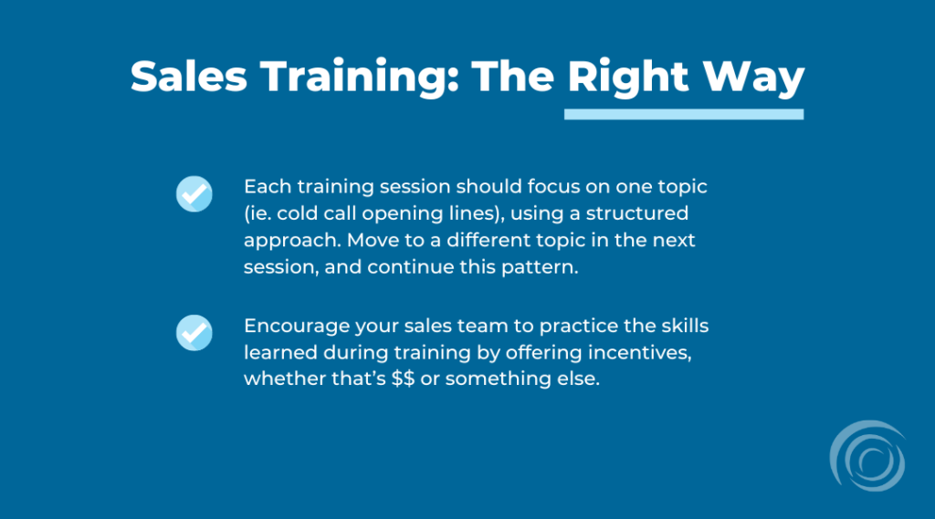 infographic image reading how each sales training session should focus on one topic (ie. cold call opening lines), using a structured approach. Move to a different topic in the next session, and continue this pattern. Plus, managers should also Encourage their sales team to practice the skills learned during training by offering incentives, whether that’s $$ or something else.