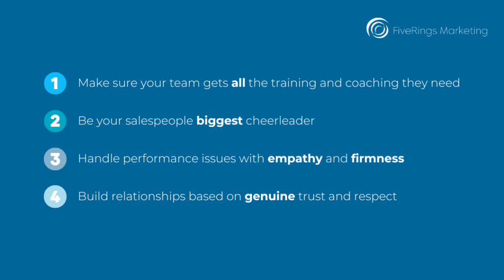 Four Ways to Help Your Sales Team Perform At Their Best: : making sure they are getting all the training and coaching they need, being their biggest cheerleader, handling performance issues with empathy and firmness, and building relationships based on genuine trust and respect.